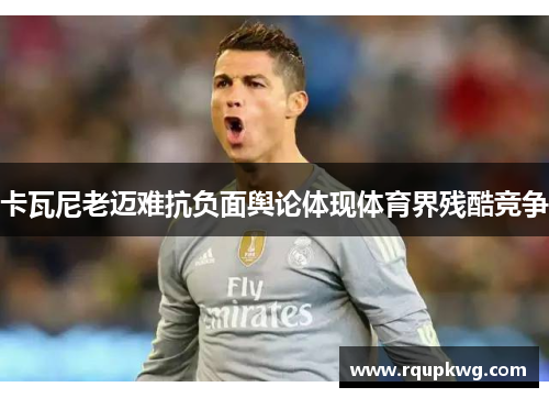卡瓦尼老迈难抗负面舆论体现体育界残酷竞争